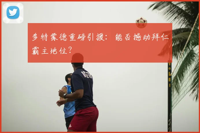 多特蒙德重磅引援：能否撼动拜仁霸主地位？