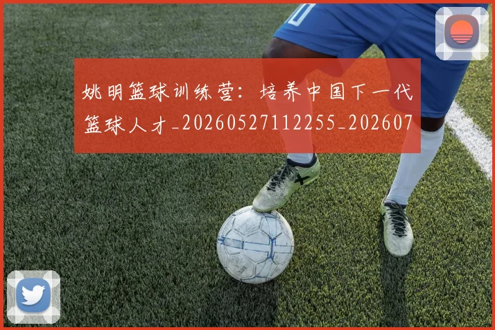 姚明篮球训练营:培养中国下一代篮球人才_20260527112255_20260703232933