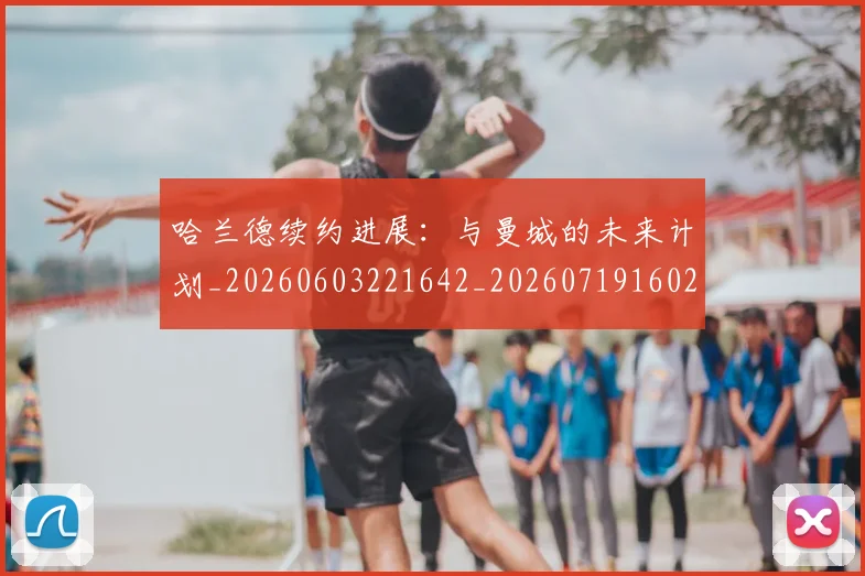 哈兰德续约进展：与曼城的未来计划_20260603221642_20260719160209