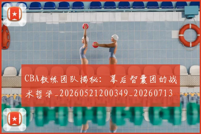CBA教练团队揭秘：幕后智囊团的战术哲学_20260521200349_20260713214759