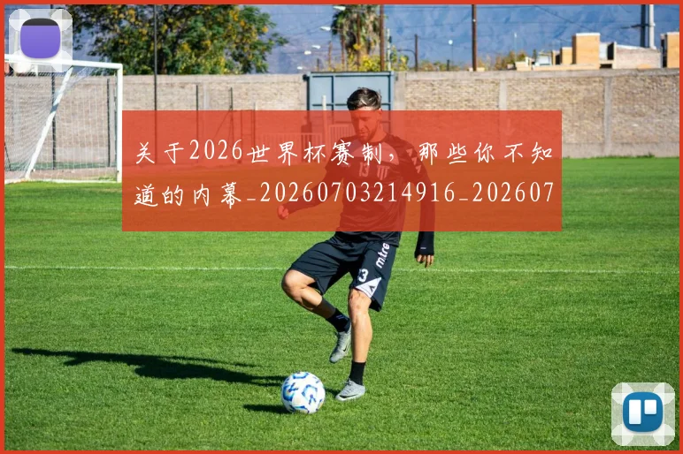 关于2026世界杯赛制，那些你不知道的内幕_20260703214916_20260718004559
