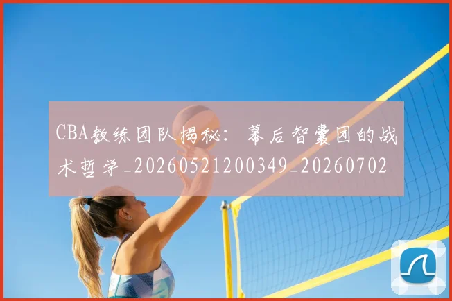 CBA教练团队揭秘：幕后智囊团的战术哲学_20260521200349_20260702164008