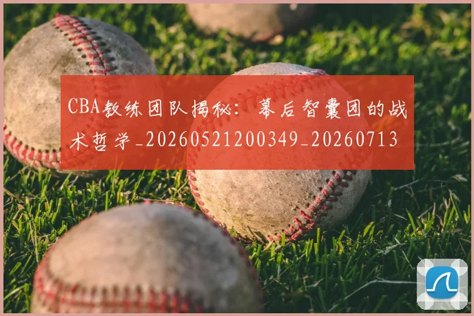 CBA教练团队揭秘:幕后智囊团的战术哲学_20260521200349_20260713214759