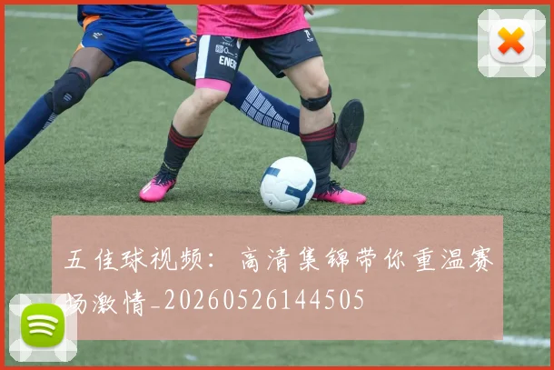 五佳球视频：高清集锦带你重温赛场激情_20260526144505