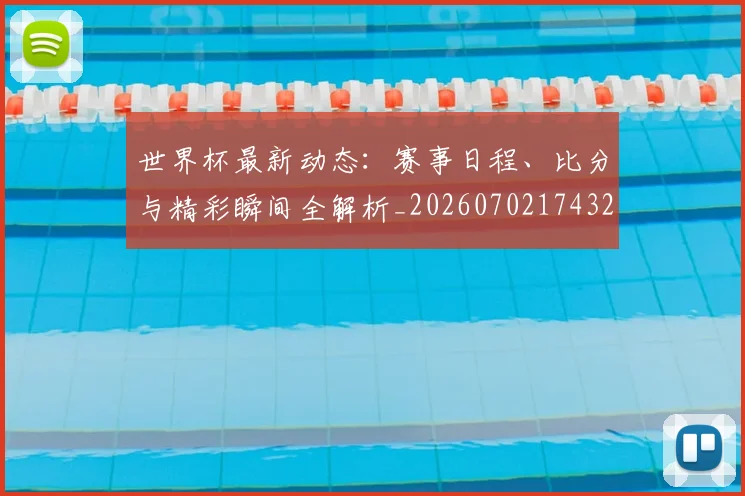 世界杯最新动态：赛事日程、比分与精彩瞬间全解析_20260702174320