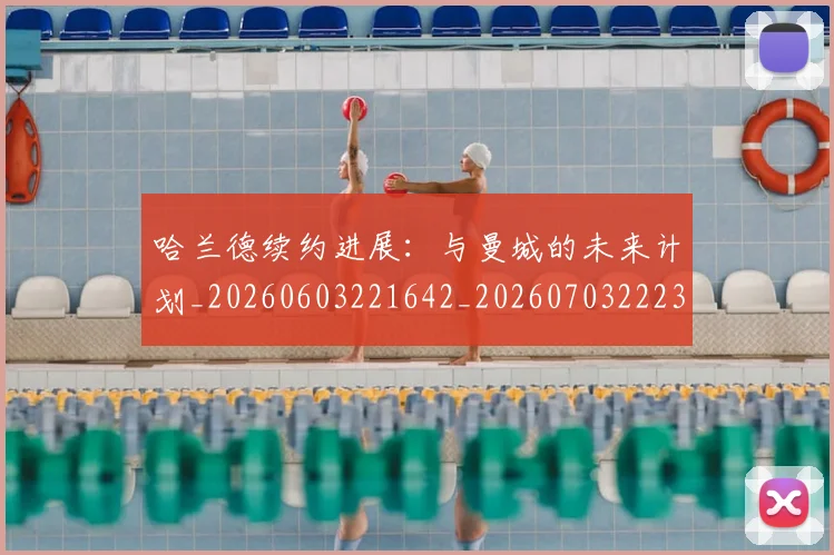 哈兰德续约进展：与曼城的未来计划_20260603221642_20260703222329