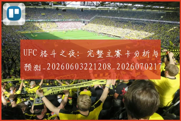 UFC 格斗之夜：完整主赛卡分析与预测_20260603221208_20260702172244_20260714215726