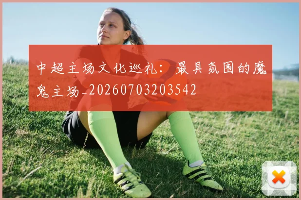 中超主场文化巡礼：最具氛围的魔鬼主场_20260703203542