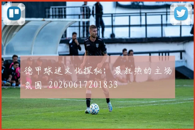 德甲球迷文化探秘：最狂热的主场氛围_20260617201833