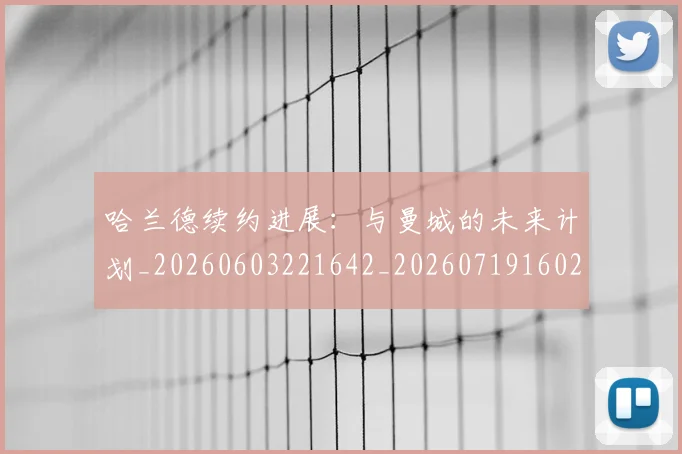 哈兰德续约进展：与曼城的未来计划_20260603221642_20260719160209