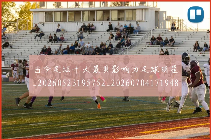 当今足坛十大最具影响力足球明星_20260523195752_20260704171948