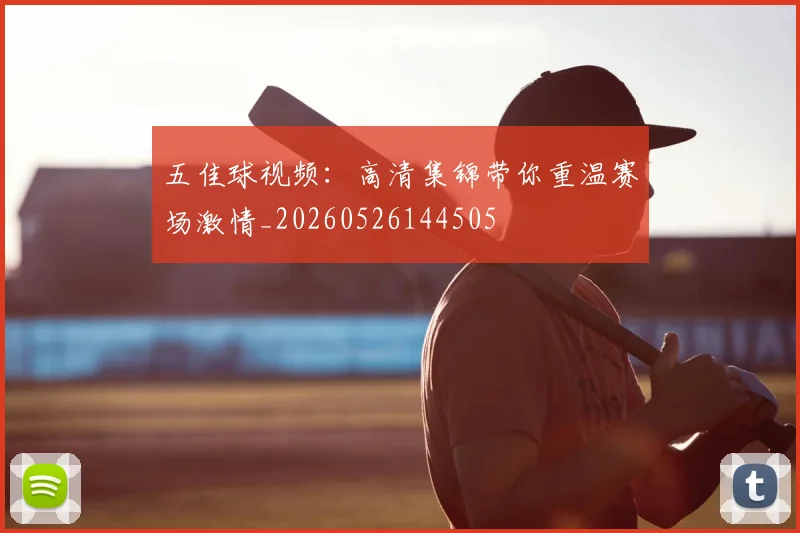 五佳球视频：高清集锦带你重温赛场激情_20260526144505