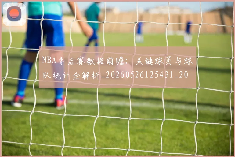 NBA季后赛数据前瞻：关键球员与球队统计全解析_20260526125431_20260702194607_20260714211638