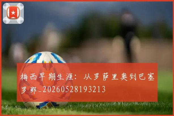梅西早期生涯：从罗萨里奥到巴塞罗那_20260528193213