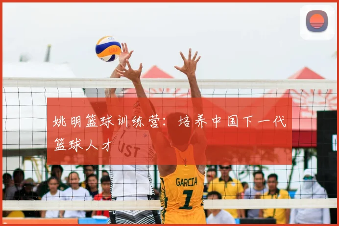 姚明篮球训练营：培养中国下一代篮球人才