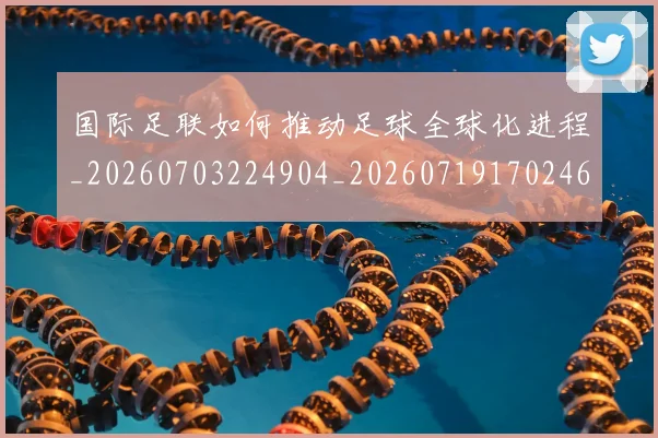 国际足联如何推动足球全球化进程_20260703224904_20260719170246
