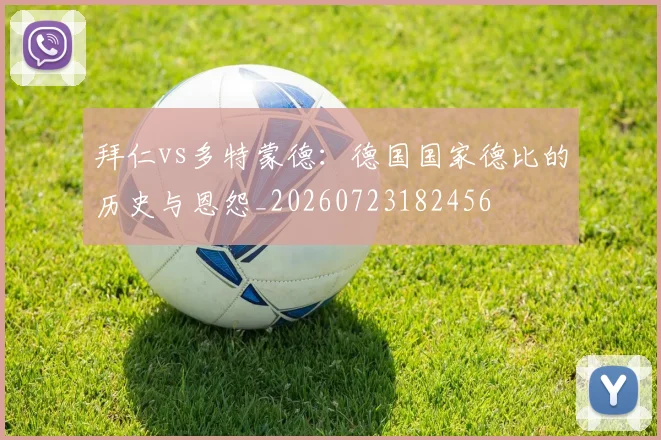 拜仁vs多特蒙德：德国国家德比的历史与恩怨_20260723182456