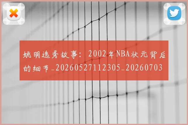 姚明选秀故事：2002年NBA状元背后的细节_20260527112305_20260703233132