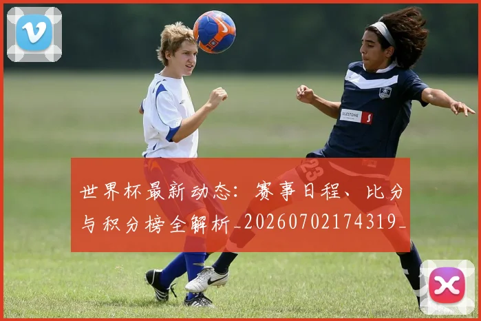 世界杯最新动态：赛事日程、比分与积分榜全解析_20260702174319_20260715191518