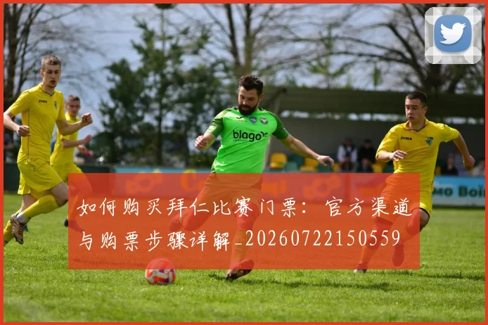 如何购买拜仁比赛门票：官方渠道与购票步骤详解_20260722150559