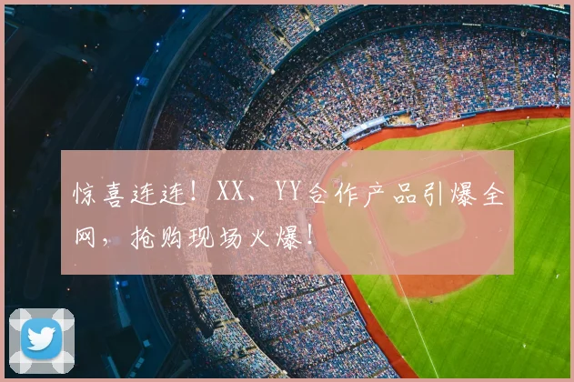 惊喜连连!XX、YY合作产品引爆全网,抢购现场火爆!