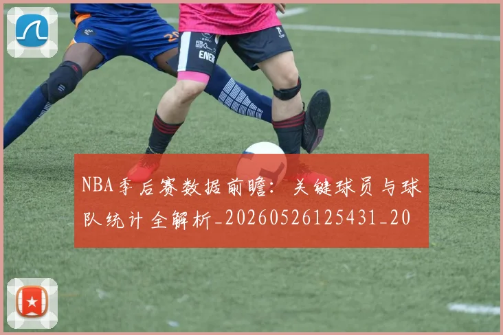 NBA季后赛数据前瞻:关键球员与球队统计全解析_20260526125431_20260702194607_20260714211638