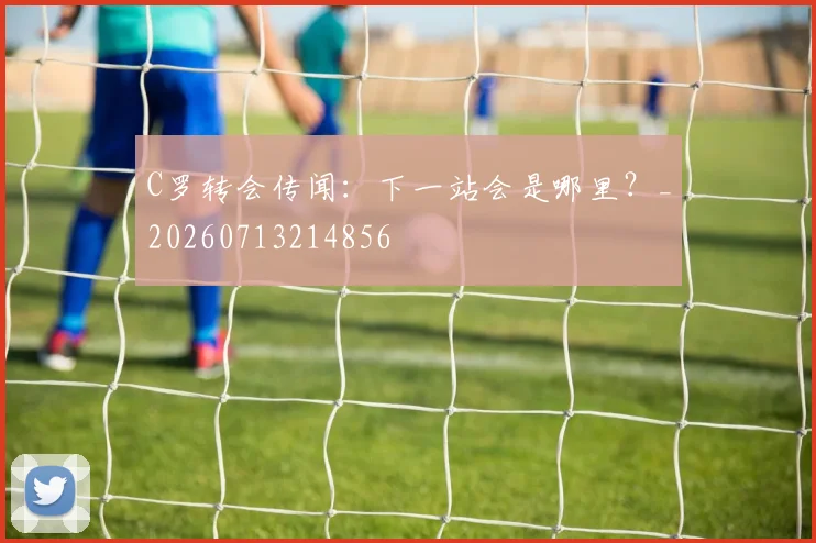 C罗转会传闻：下一站会是哪里？_20260713214856