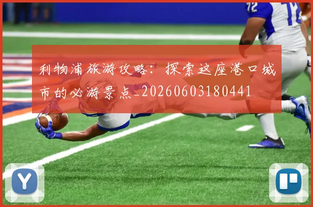 利物浦旅游攻略：探索这座港口城市的必游景点_20260603180441
