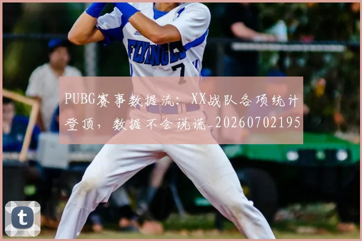 PUBG赛事数据流：XX战队各项统计登顶，数据不会说谎_20260702195521