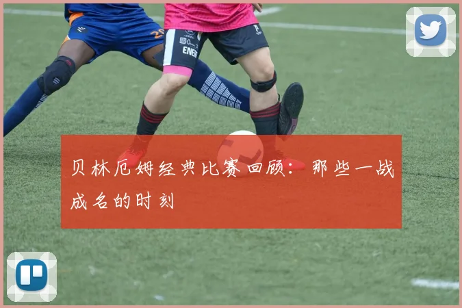 贝林厄姆经典比赛回顾：那些一战成名的时刻