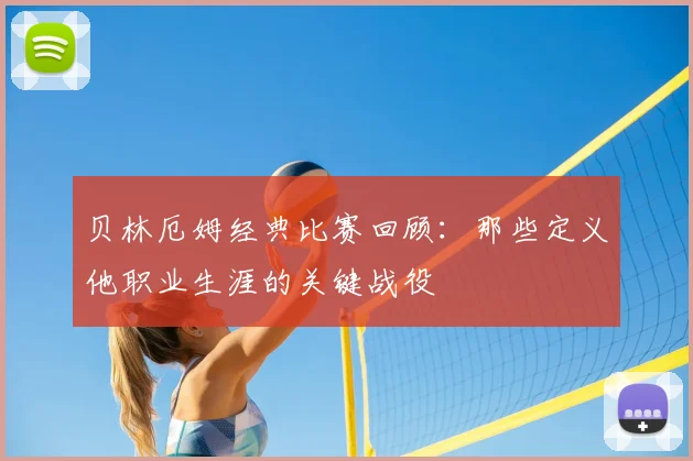 贝林厄姆经典比赛回顾：那些定义他职业生涯的关键战役