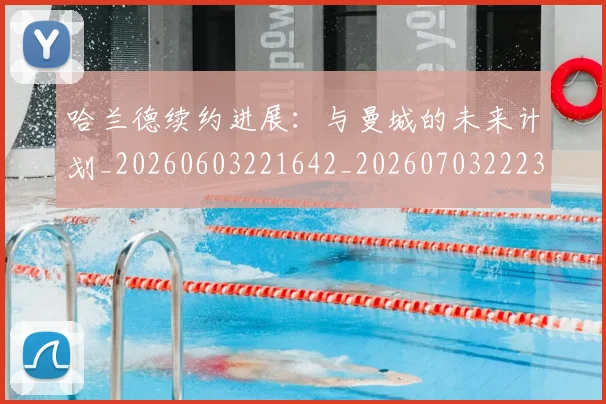 哈兰德续约进展：与曼城的未来计划_20260603221642_20260703222329