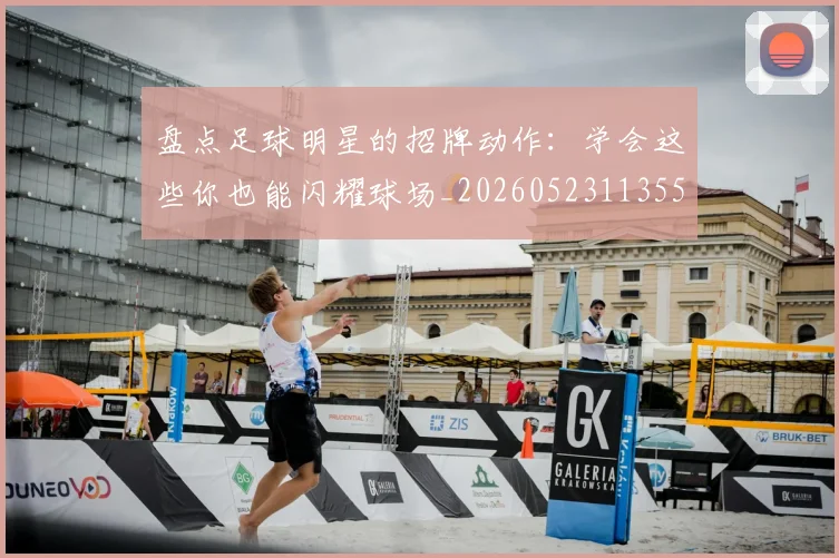 盘点足球明星的招牌动作：学会这些你也能闪耀球场_20260523113555_20260708194530