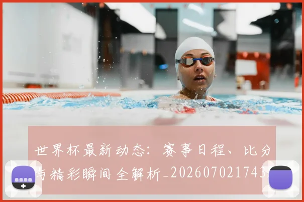 世界杯最新动态：赛事日程、比分与精彩瞬间全解析_20260702174320
