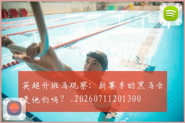 英超升班马观察：新赛季的黑马会是他们吗？_20260711201300