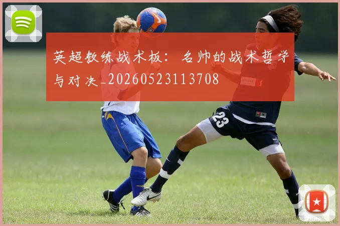 英超教练战术板：名帅的战术哲学与对决_20260523113708