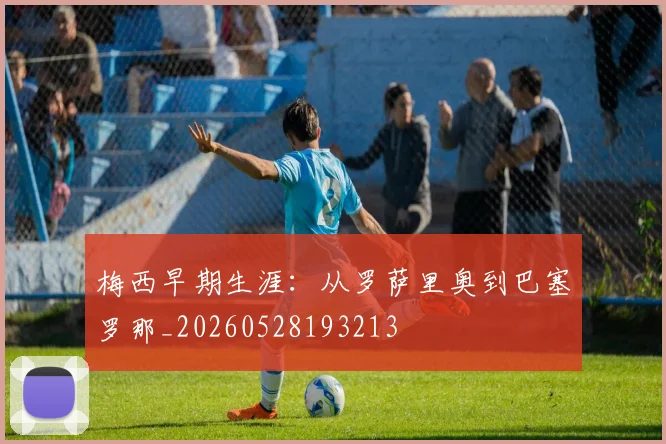 梅西早期生涯：从罗萨里奥到巴塞罗那_20260528193213