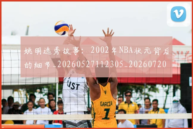 姚明选秀故事：2002年NBA状元背后的细节_20260527112305_20260720192550