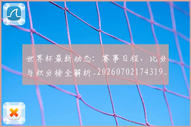 世界杯最新动态:赛事日程、比分与积分榜全解析_20260702174319_20260715191518