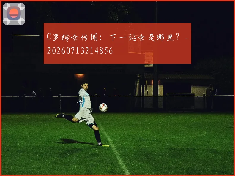 C罗转会传闻：下一站会是哪里？_20260713214856