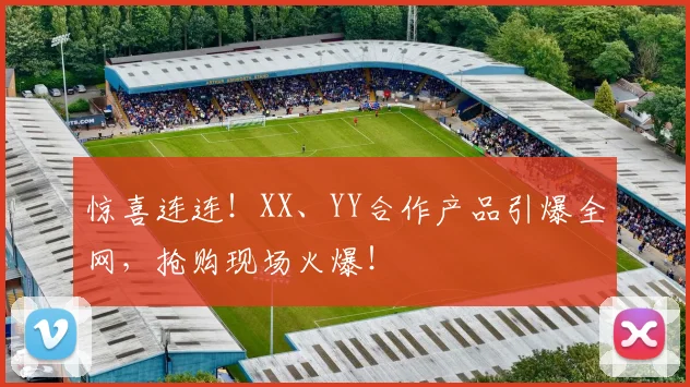 惊喜连连！XX、YY合作产品引爆全网，抢购现场火爆！