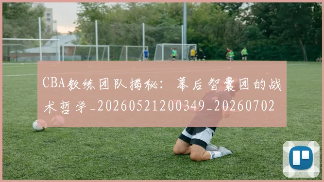 CBA教练团队揭秘：幕后智囊团的战术哲学_20260521200349_20260702164008